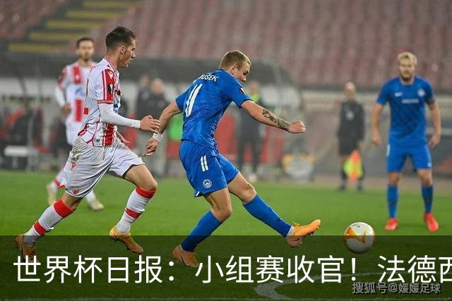 世界杯日报：小组赛收官！法德西荷葡半区绞杀+韩国伊朗出局