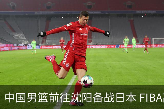 中国男篮前往沈阳备战日本 FIBA高度评价杨瀚森