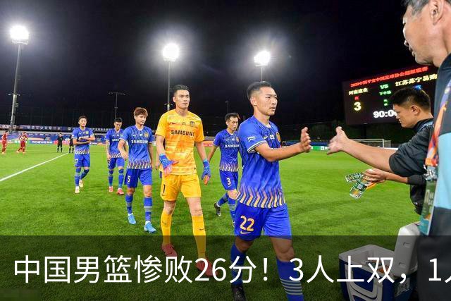 中国男篮惨败26分！3人上双，1人正负值-36堪称灾难级，体能太差