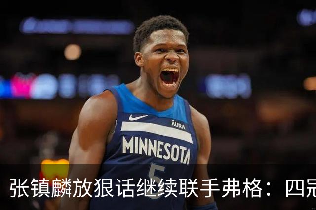 张镇麟放狠话继续联手弗格：四冠只是开始想要拿更多！两人关系不止是抱大腿
