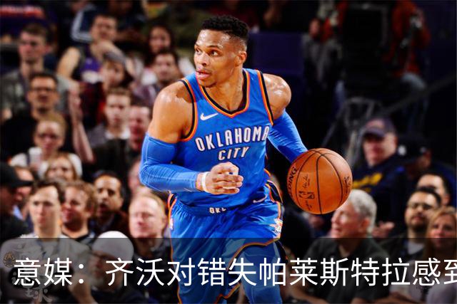 意媒：齐沃对错失帕莱斯特拉感到遗憾，之前向国米点名要求引进他