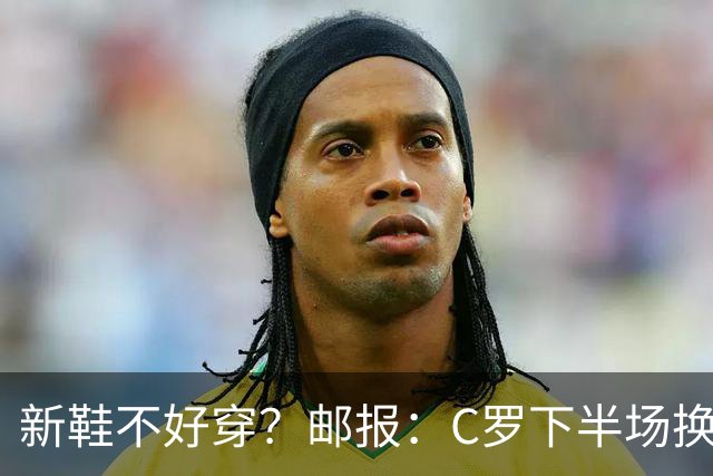 新鞋不好穿？邮报：C罗下半场换掉金色定制战靴，给耐克出了难题