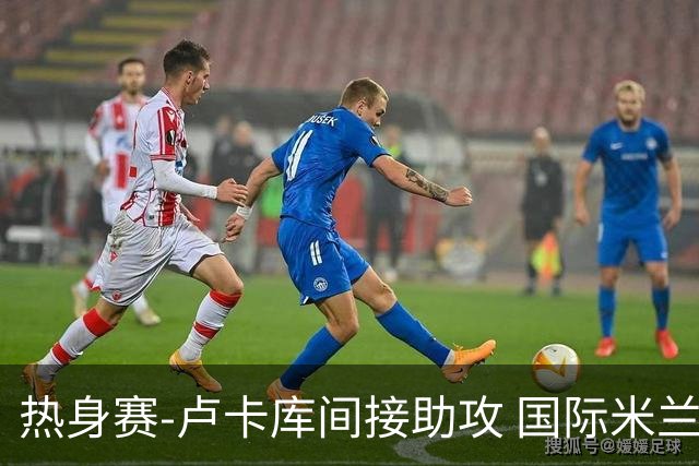 热身赛-卢卡库间接助攻 国际米兰2球落后2-2追平