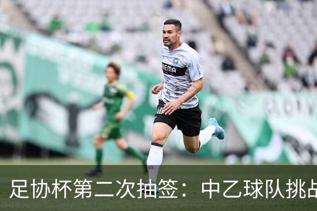 足协杯第二次抽签：中乙球队挑战卫冕冠军 西北德比看点十足